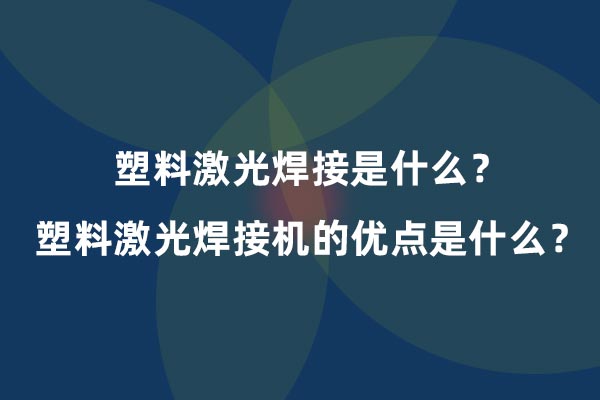 塑料激光焊接是什么？塑料激光焊接機的優點是什么？